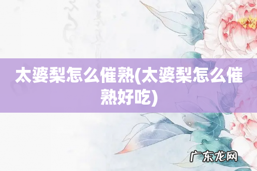 太婆梨怎么催熟好吃 太婆梨怎么催熟