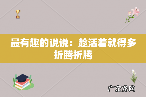 最有趣的说说:趁活着就得多折腾折腾
