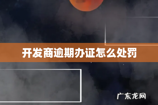 开发商逾期办证怎么处罚