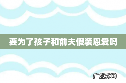 要为了孩子和前夫假装恩爱吗