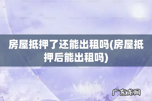 房屋抵押后能出租吗 房屋抵押了还能出租吗