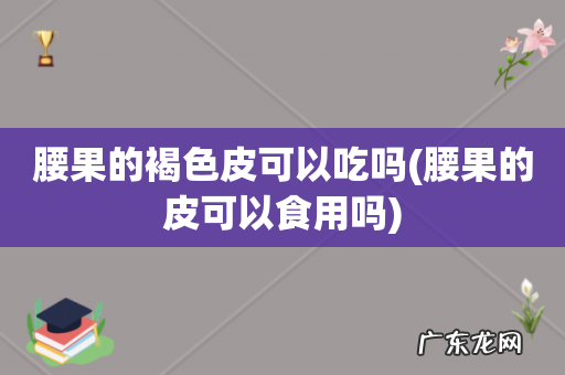 腰果的皮可以食用吗 腰果的褐色皮可以吃吗