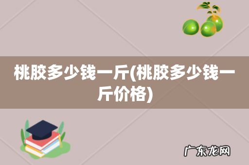 桃胶多少钱一斤价格 桃胶多少钱一斤