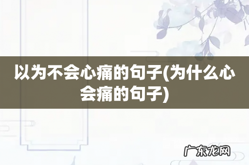 为什么心会痛的句子 以为不会心痛的句子