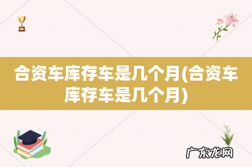 合资车库存车是几个月 合资车库存车是几个月