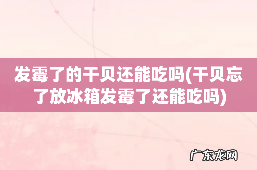 干贝忘了放冰箱发霉了还能吃吗 发霉了的干贝还能吃吗