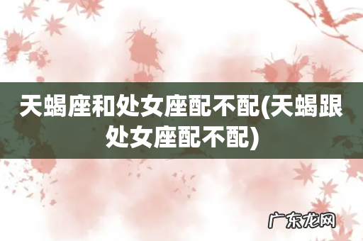 天蝎跟处女座配不配 天蝎座和处女座配不配