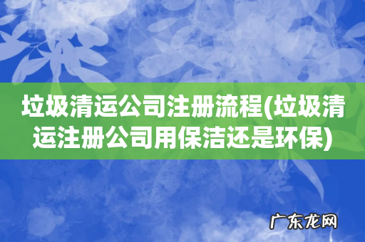 垃圾清运注册公司用保洁还是环保 垃圾清运公司注册流程