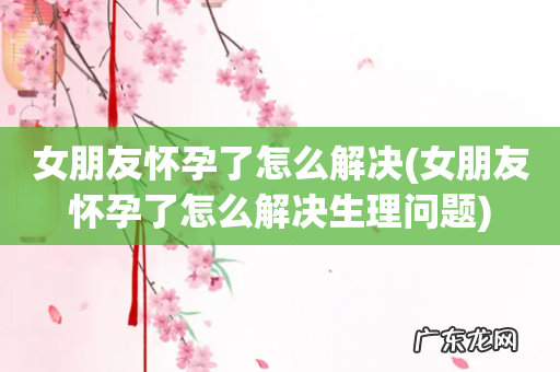 女朋友怀孕了怎么解决生理问题 女朋友怀孕了怎么解决