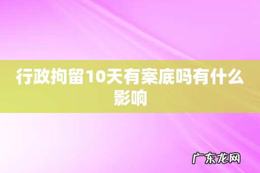行政拘留10天有案底吗有什么影响