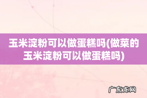 做菜的玉米淀粉可以做蛋糕吗 玉米淀粉可以做蛋糕吗
