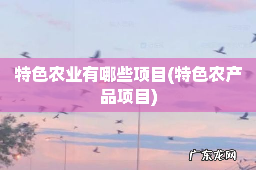特色农产品项目 特色农业有哪些项目