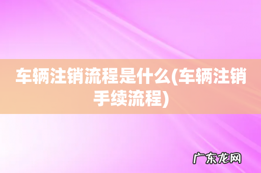 车辆注销手续流程 车辆注销流程是什么
