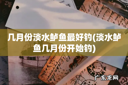 淡水鲈鱼几月份开始钓 几月份淡水鲈鱼最好钓