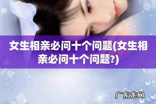 女生相亲必问十个问题? 女生相亲必问十个问题