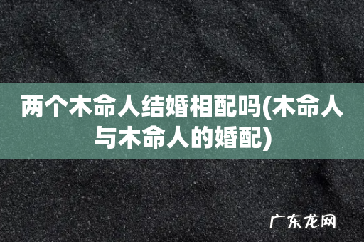 木命人与木命人的婚配 两个木命人结婚相配吗