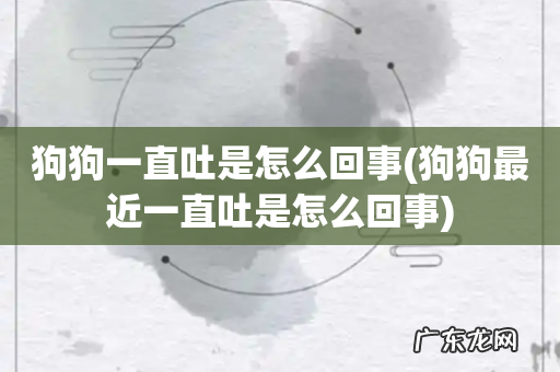 狗狗最近一直吐是怎么回事 狗狗一直吐是怎么回事