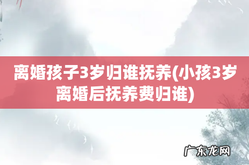 小孩3岁离婚后抚养费归谁 离婚孩子3岁归谁抚养