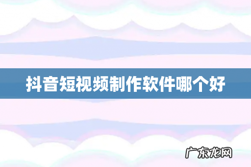 抖音短视频制作软件哪个好