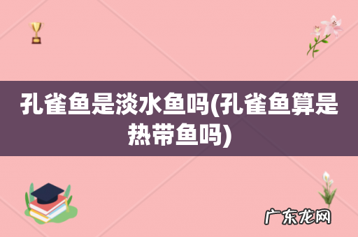 孔雀鱼算是热带鱼吗 孔雀鱼是淡水鱼吗