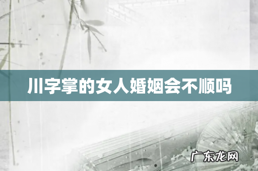 川字掌的女人婚姻会不顺吗