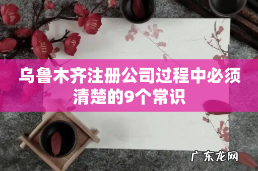 乌鲁木齐注册公司过程中必须清楚的9个常识