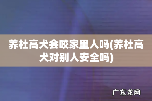 养杜高犬对别人安全吗 养杜高犬会咬家里人吗