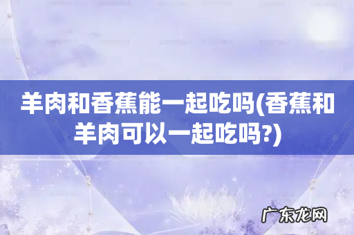 香蕉和羊肉可以一起吃吗? 羊肉和香蕉能一起吃吗