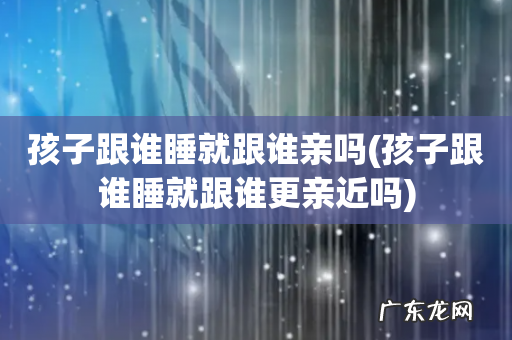 孩子跟谁睡就跟谁更亲近吗 孩子跟谁睡就跟谁亲吗