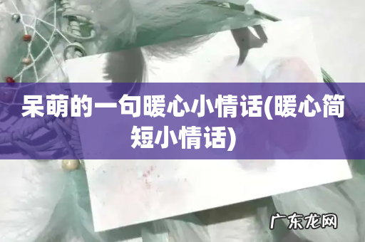暖心简短小情话 呆萌的一句暖心小情话