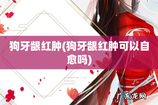 狗牙龈红肿可以自愈吗 狗牙龈红肿
