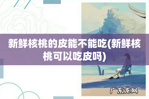 新鲜核桃可以吃皮吗 新鲜核桃的皮能不能吃