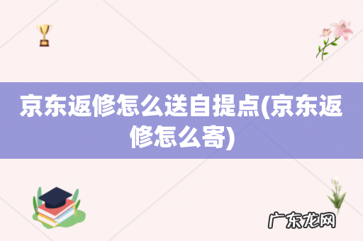 京东返修怎么寄 京东返修怎么送自提点