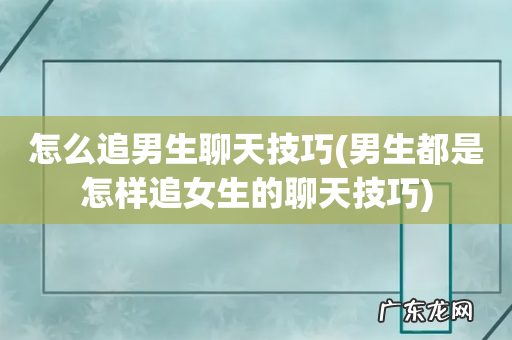 男生都是怎样追女生的聊天技巧 怎么追男生聊天技巧