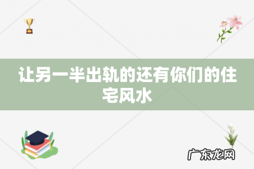 让另一半出轨的还有你们的住宅风水