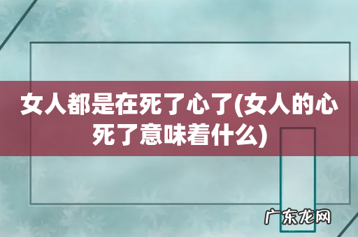 女人的心死了意味着什么 女人都是在死了心了