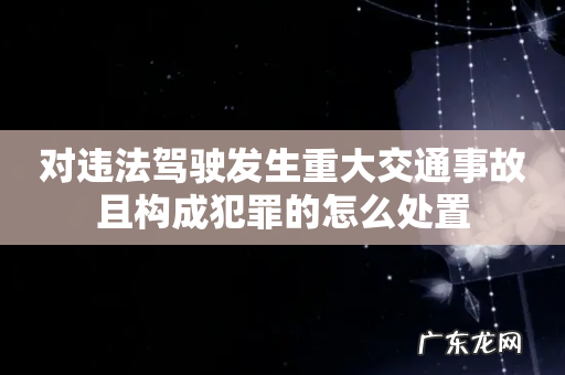 对违法驾驶发生重大交通事故且构成犯罪的怎么处置