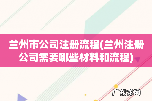 兰州注册公司需要哪些材料和流程 兰州市公司注册流程