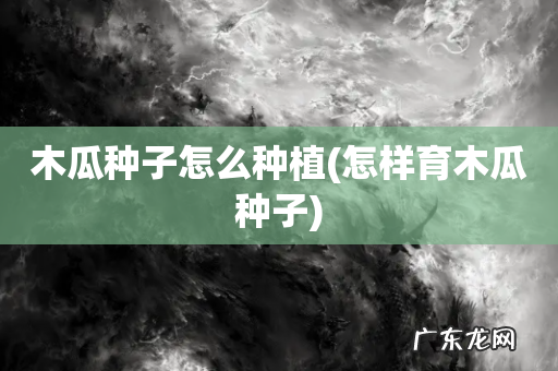 怎样育木瓜种子 木瓜种子怎么种植