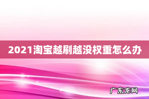 2021淘宝越刷越没权重怎么办