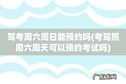 考驾照周六周天可以预约考试吗 驾考周六周日能预约吗