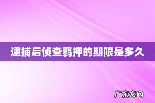 逮捕后侦查羁押的期限是多久