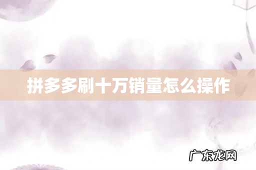 拼多多刷十万销量怎么操作