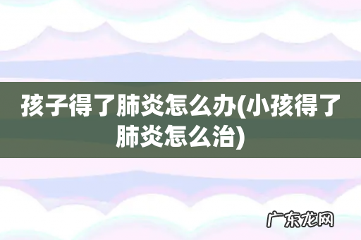 小孩得了肺炎怎么治 孩子得了肺炎怎么办
