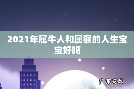 2021年属牛人和属猴的人生宝宝好吗
