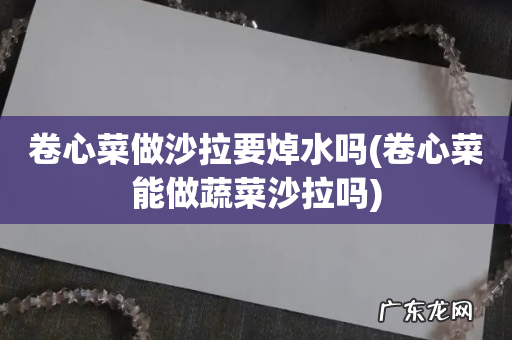 卷心菜能做蔬菜沙拉吗 卷心菜做沙拉要焯水吗