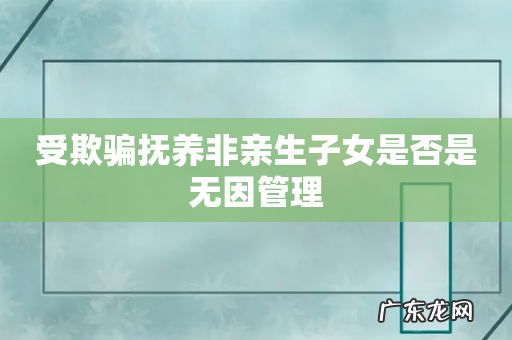受欺骗抚养非亲生子女是否是无因管理