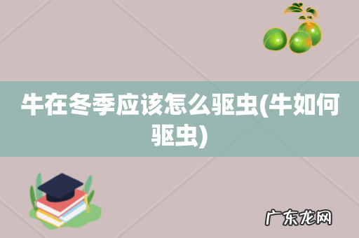 牛如何驱虫 牛在冬季应该怎么驱虫
