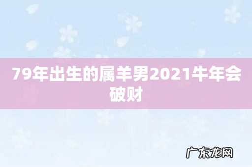 79年出生的属羊男2021牛年会破财