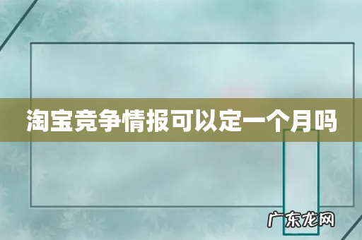 淘宝竞争情报可以定一个月吗